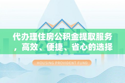 创业代办理住房公积金提取服务，高效、便捷、省心的选择
