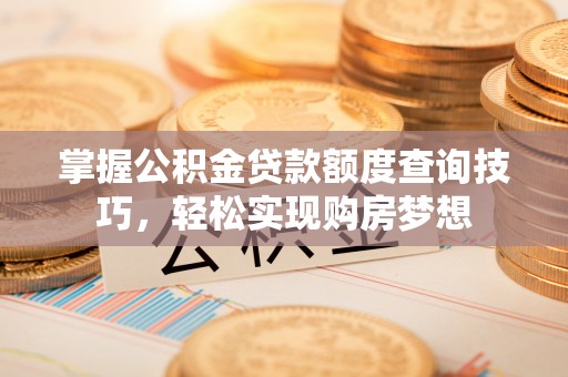 创业掌握公积金贷款额度查询技巧，轻松实现购房梦想