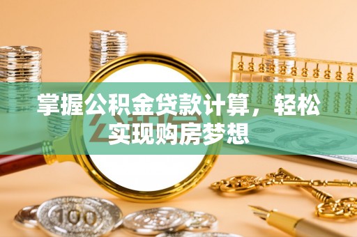 创业掌握公积金贷款计算，轻松实现购房梦想