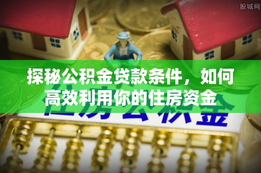创业探秘公积金贷款条件，如何高效利用你的住房资金
