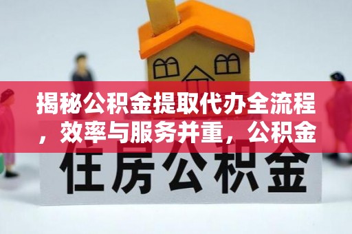 创业揭秘公积金提取代办全流程，效率与服务并重，公积金提取代办要多久不再是难题