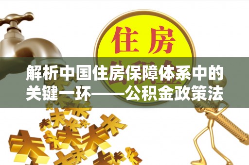 创业解析中国住房保障体系中的关键一环——公积金政策法规的演变与影响