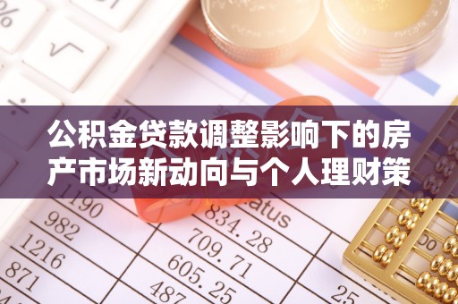 创业公积金贷款调整影响下的房产市场新动向与个人理财策略