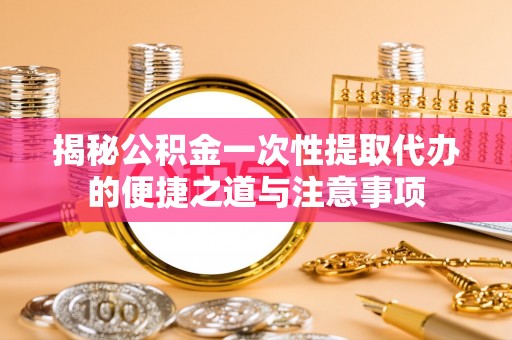 创业揭秘公积金一次性提取代办的便捷之道与注意事项