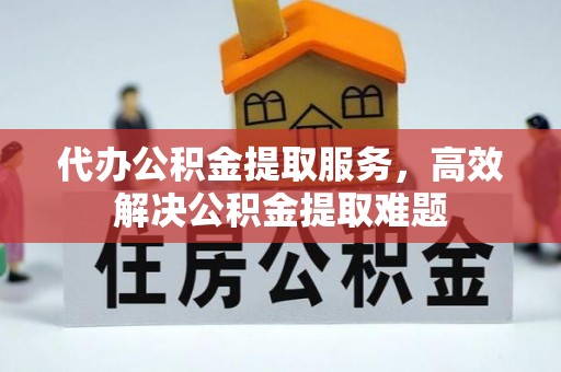 创业代办公积金提取服务，高效解决公积金提取难题