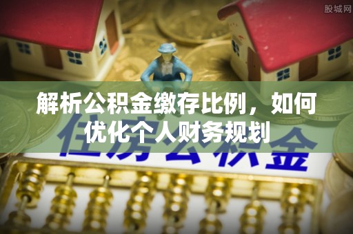 创业解析公积金缴存比例，如何优化个人财务规划