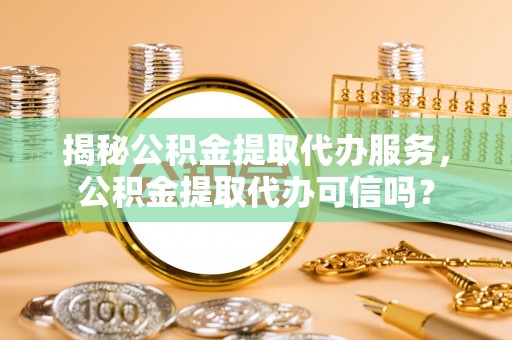 创业揭秘公积金提取代办服务，公积金提取代办可信吗？