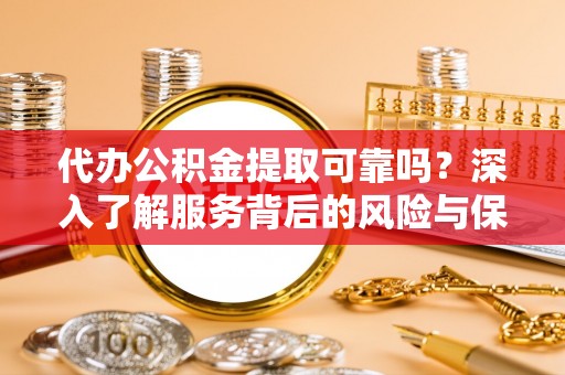 创业代办公积金提取可靠吗？深入了解服务背后的风险与保障