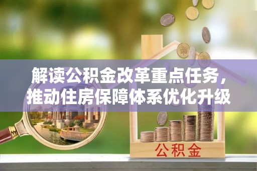 创业解读公积金改革重点任务，推动住房保障体系优化升级