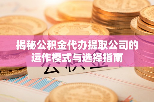 创业揭秘公积金代办提取公司的运作模式与选择指南