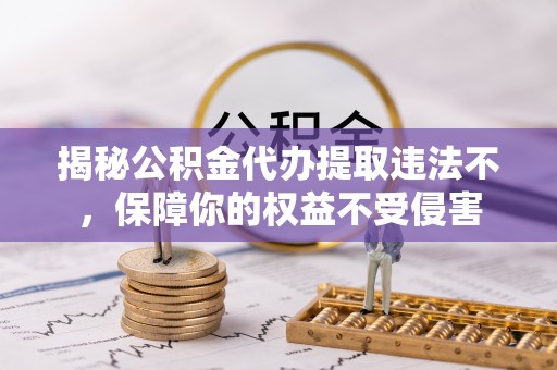 创业揭秘公积金代办提取违法不，保障你的权益不受侵害