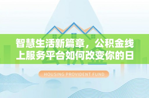 创业智慧生活新篇章，公积金线上服务平台如何改变你的日常