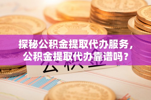 创业探秘公积金提取代办服务，公积金提取代办靠谱吗？