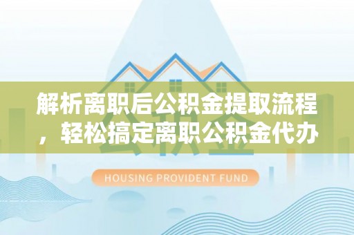 创业解析离职后公积金提取流程，轻松搞定离职公积金代办提取手续