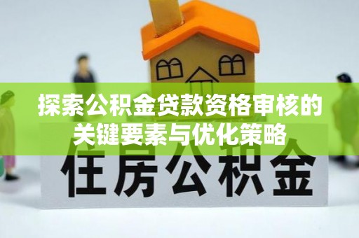 创业探索公积金贷款资格审核的关键要素与优化策略