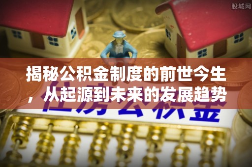 创业揭秘公积金制度的前世今生，从起源到未来的发展趋势
