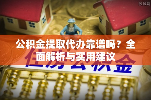 创业公积金提取代办靠谱吗？全面解析与实用建议