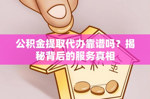 创业公积金提取代办靠谱吗？揭秘背后的服务真相