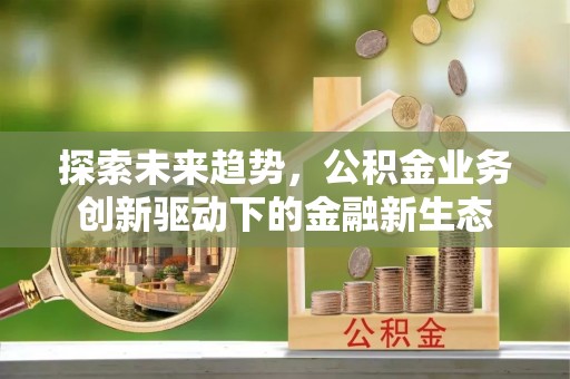 创业探索未来趋势，公积金业务创新驱动下的金融新生态
