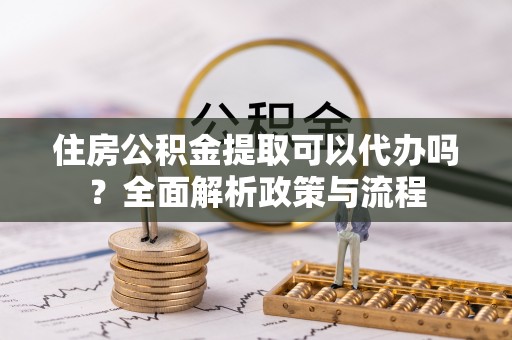 创业住房公积金提取可以代办吗？全面解析政策与流程