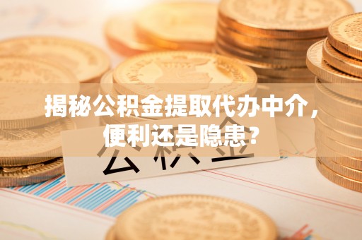 创业揭秘公积金提取代办中介，便利还是隐患？