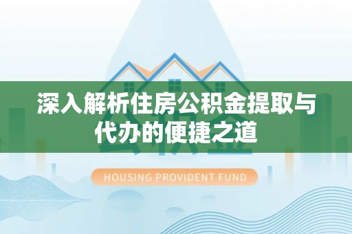 创业深入解析住房公积金提取与代办的便捷之道