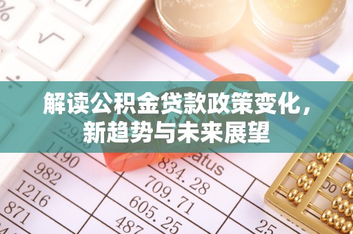 创业解读公积金贷款政策变化，新趋势与未来展望