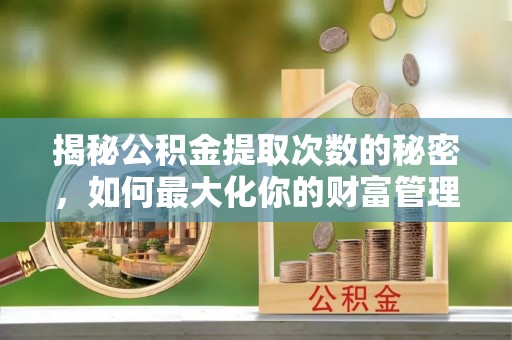 创业揭秘公积金提取次数的秘密，如何最大化你的财富管理