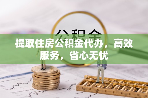 创业提取住房公积金代办，高效服务，省心无忧