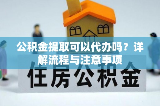 创业公积金提取可以代办吗？详解流程与注意事项