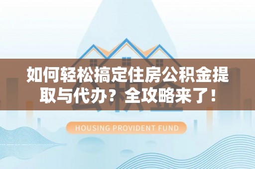 创业如何轻松搞定住房公积金提取与代办？全攻略来了！