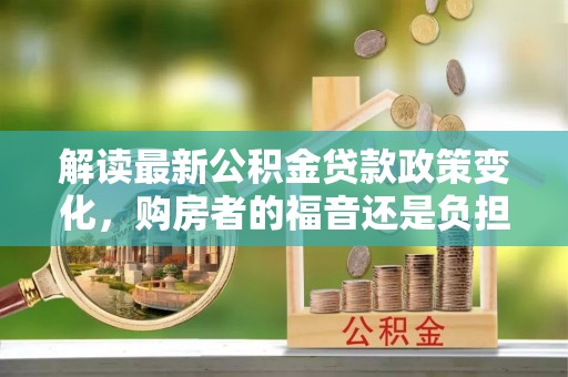 创业解读最新公积金贷款政策变化，购房者的福音还是负担？