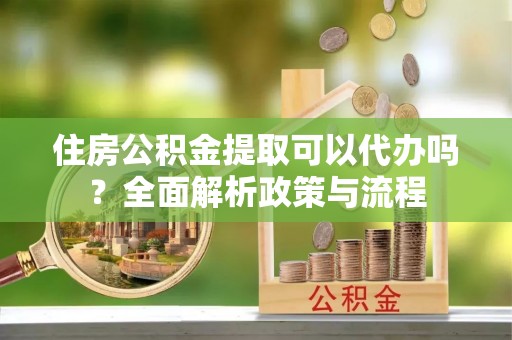 创业住房公积金提取可以代办吗？全面解析政策与流程
