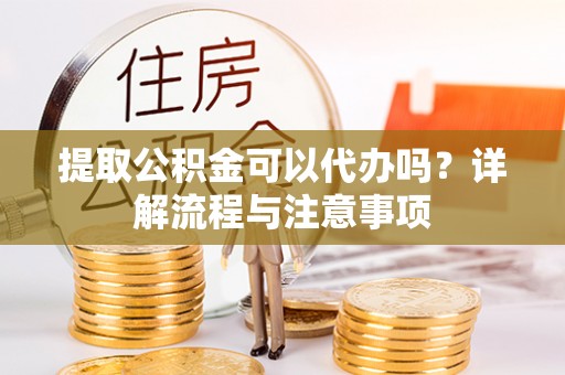 创业提取公积金可以代办吗？详解流程与注意事项