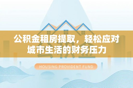 创业公积金租房提取，轻松应对城市生活的财务压力