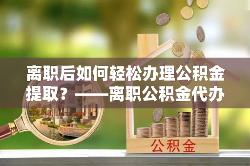 创业离职后如何轻松办理公积金提取？——离职公积金代办提取服务详解