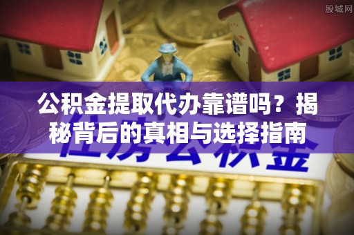 创业公积金提取代办靠谱吗？揭秘背后的真相与选择指南