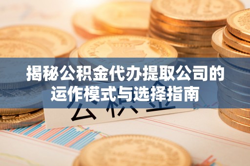 创业揭秘公积金代办提取公司的运作模式与选择指南