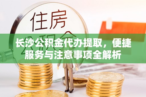 创业长沙公积金代办提取，便捷服务与注意事项全解析