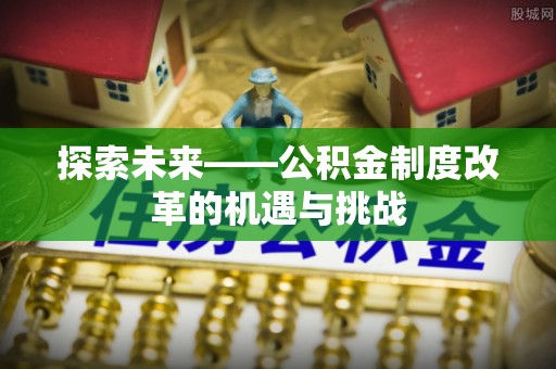 创业探索未来——公积金制度改革的机遇与挑战