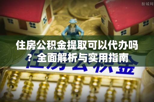 创业住房公积金提取可以代办吗？全面解析与实用指南