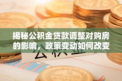 创业揭秘公积金贷款调整对购房的影响，政策变动如何改变你的买房计划