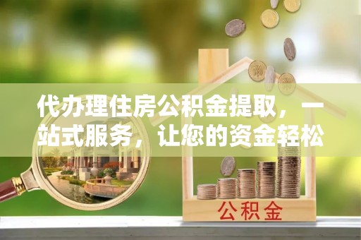 创业代办理住房公积金提取，一站式服务，让您的资金轻松到账