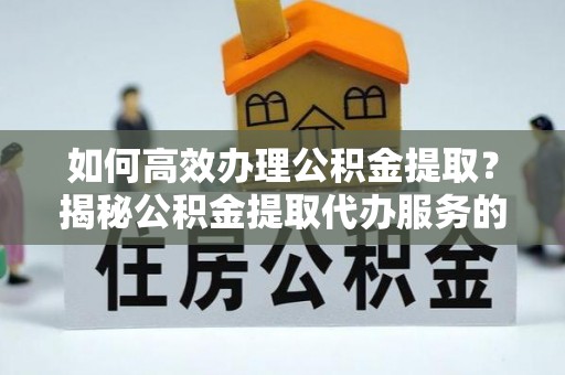 创业如何高效办理公积金提取？揭秘公积金提取代办服务的优势与注意事项
