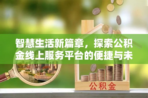 创业智慧生活新篇章，探索公积金线上服务平台的便捷与未来