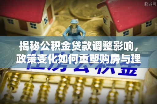 创业揭秘公积金贷款调整影响，政策变化如何重塑购房与理财规划