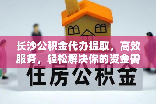 创业长沙公积金代办提取，高效服务，轻松解决你的资金需求