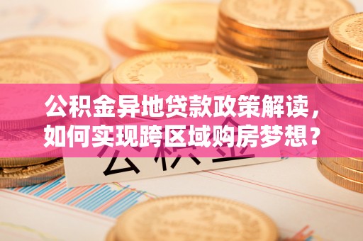 创业公积金异地贷款政策解读，如何实现跨区域购房梦想？
