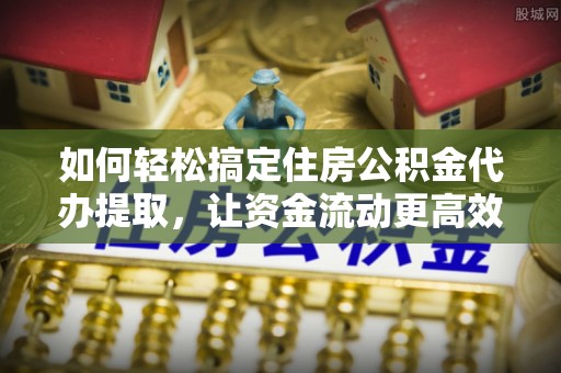 创业如何轻松搞定住房公积金代办提取，让资金流动更高效
