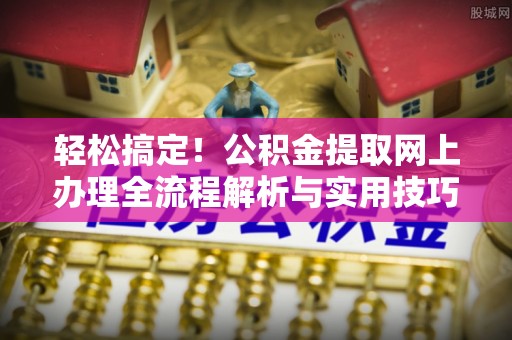 创业轻松搞定！公积金提取网上办理全流程解析与实用技巧
